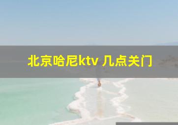 北京哈尼ktv 几点关门